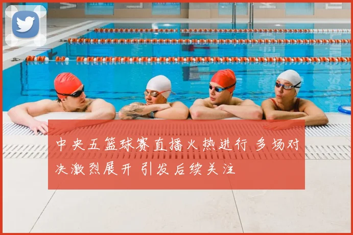 中央五篮球赛直播火热进行 多场对决激烈展开 引发后续关注