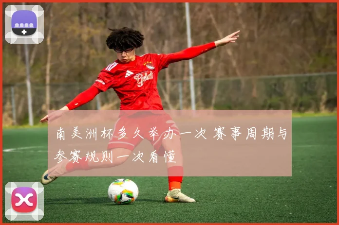 南美洲杯多久举办一次 赛事周期与参赛规则一次看懂