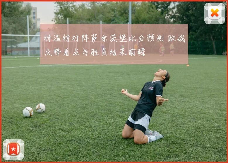 特温特对阵萨尔茨堡比分预测 欧战交锋看点与胜负结果前瞻
