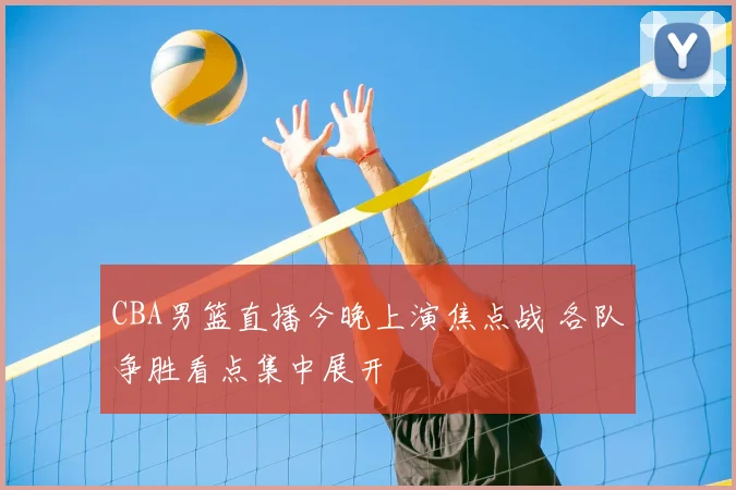 CBA男篮直播今晚上演焦点战 各队争胜看点集中展开