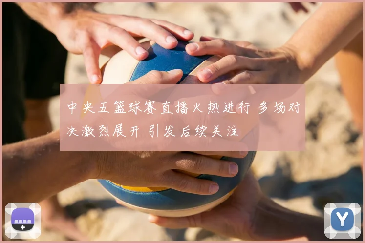 中央五篮球赛直播火热进行 多场对决激烈展开 引发后续关注