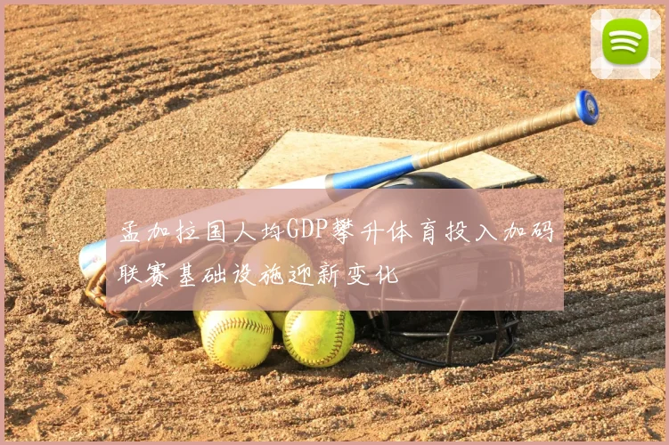 孟加拉国人均GDP攀升体育投入加码联赛基础设施迎新变化
