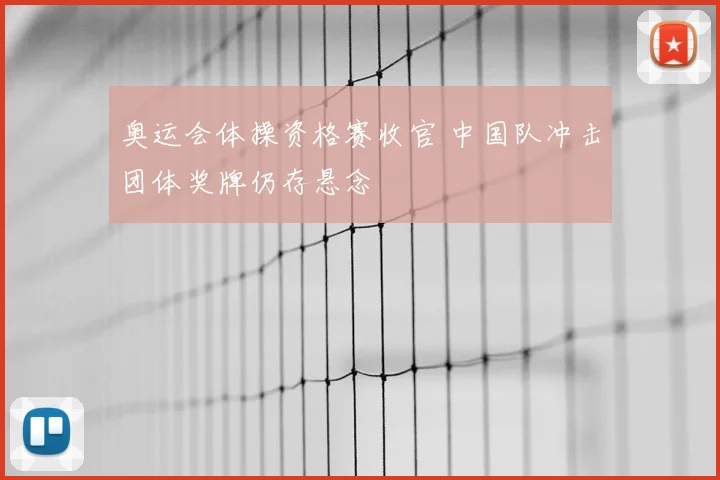 奥运会体操资格赛收官 中国队冲击团体奖牌仍存悬念
