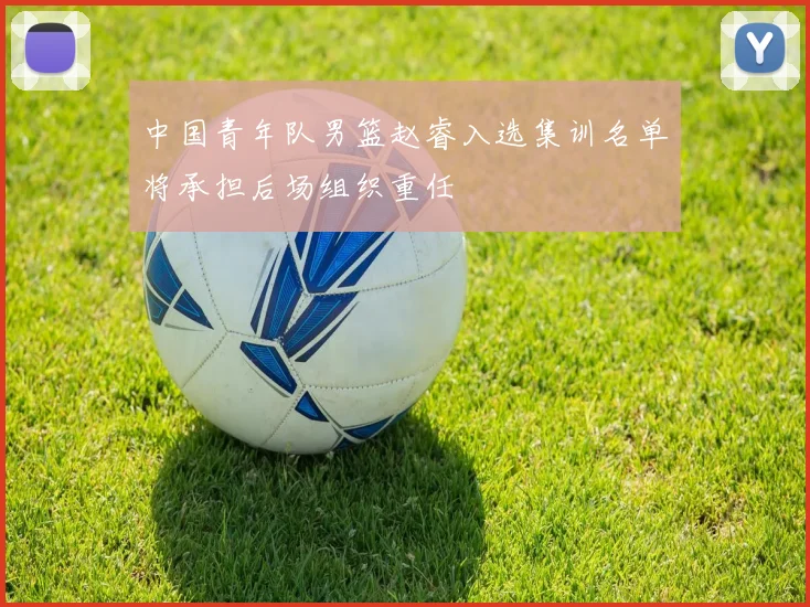 中国青年队男篮赵睿入选集训名单将承担后场组织重任