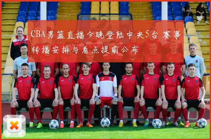 CBA男篮直播今晚登陆中央5台 赛事转播安排与看点提前公布