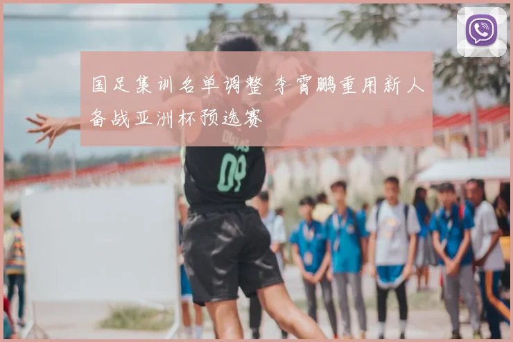 国足集训名单调整 李霄鹏重用新人备战亚洲杯预选赛