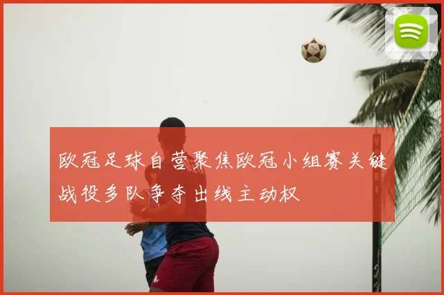 欧冠足球自营聚焦欧冠小组赛关键战役多队争夺出线主动权