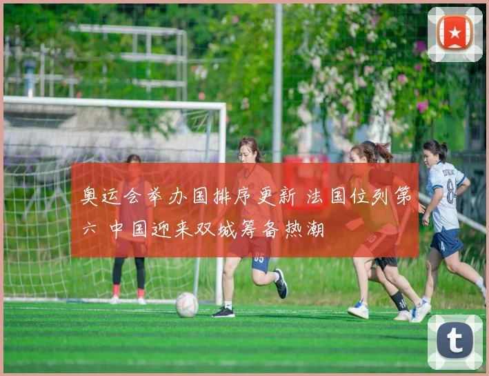 奥运会举办国排序更新 法国位列第六 中国迎来双城筹备热潮