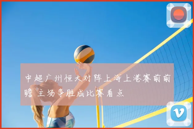 中超广州恒大对阵上海上港赛前前瞻 主场争胜成比赛看点