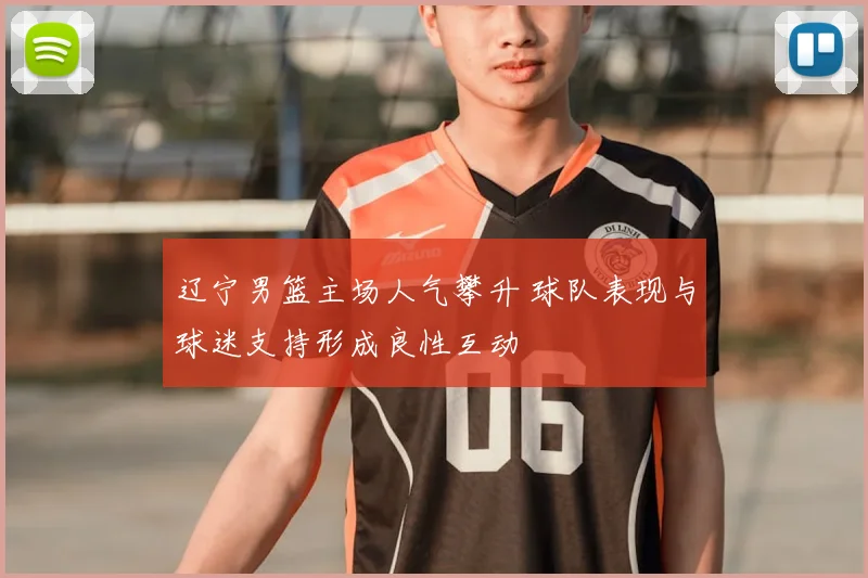 辽宁男篮主场人气攀升 球队表现与球迷支持形成良性互动