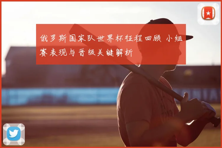 俄罗斯国家队世界杯征程回顾 小组赛表现与晋级关键解析