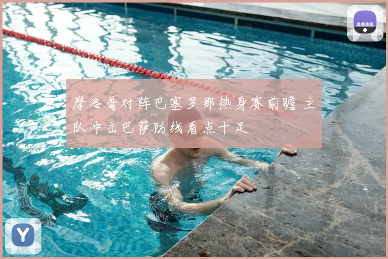 摩洛哥对阵巴塞罗那热身赛前瞻 主队冲击巴萨防线看点十足