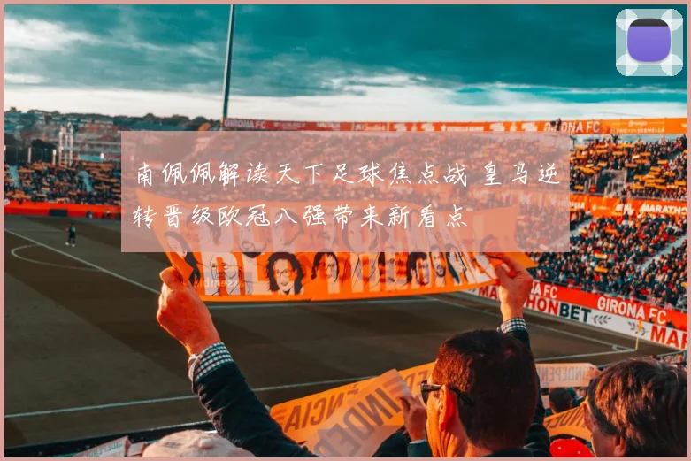南佩佩解读天下足球焦点战 皇马逆转晋级欧冠八强带来新看点