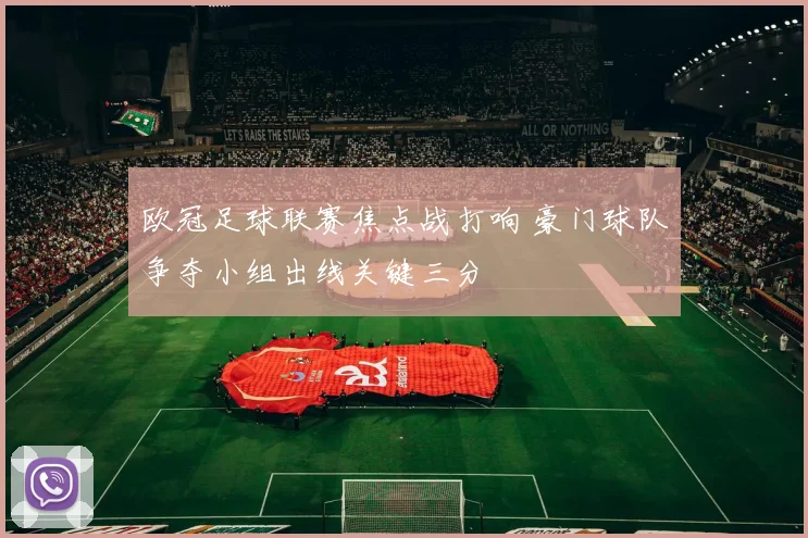 欧冠足球联赛焦点战打响 豪门球队争夺小组出线关键三分