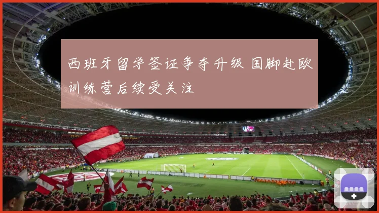 西班牙留学签证争夺升级 国脚赴欧训练营后续受关注