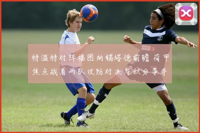 特温特对阵福图纳锡塔德前瞻 荷甲焦点战看两队攻防对决与积分争夺