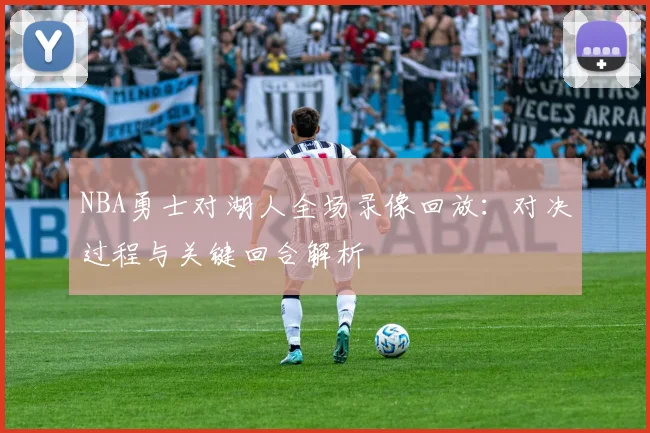 NBA勇士对湖人全场录像回放：对决过程与关键回合解析