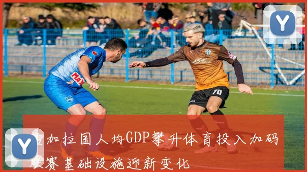 孟加拉国人均GDP攀升体育投入加码联赛基础设施迎新变化