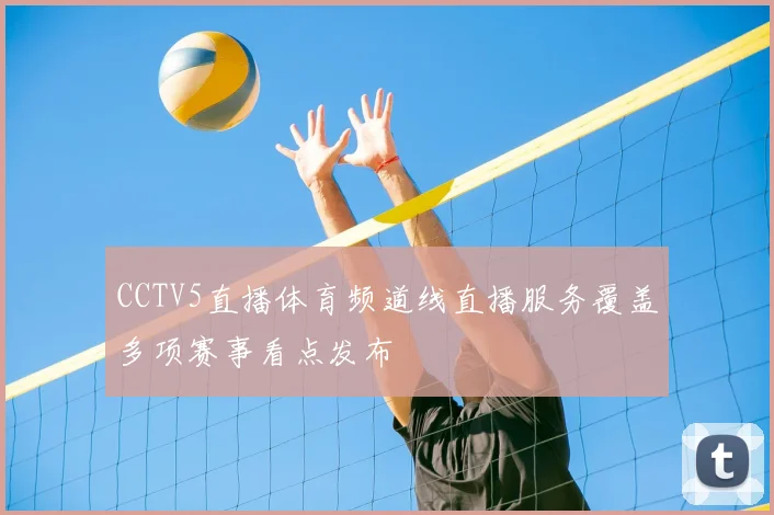 CCTV5直播体育频道线直播服务覆盖多项赛事看点发布