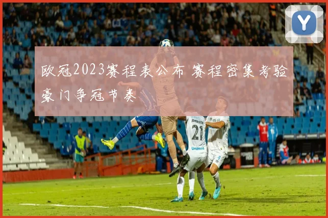 欧冠2023赛程表公布 赛程密集考验豪门争冠节奏