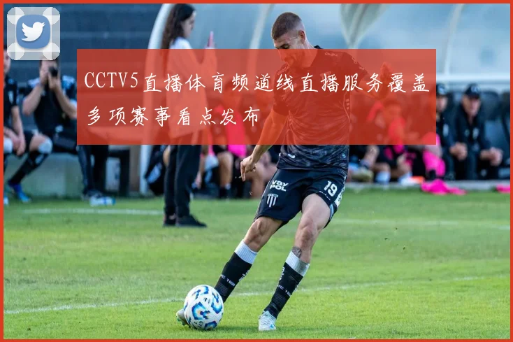 CCTV5直播体育频道线直播服务覆盖多项赛事看点发布