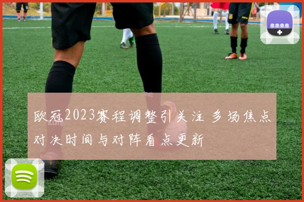欧冠2023赛程调整引关注 多场焦点对决时间与对阵看点更新