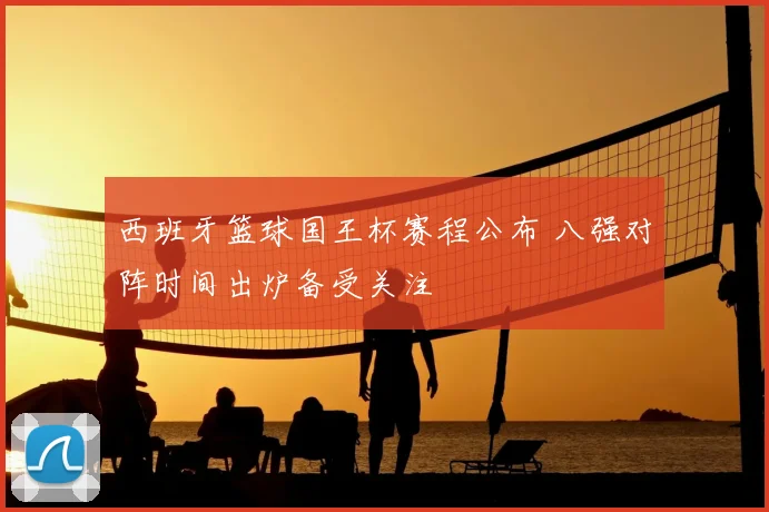 西班牙篮球国王杯赛程公布 八强对阵时间出炉备受关注