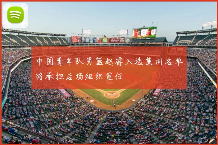 中国青年队男篮赵睿入选集训名单将承担后场组织重任