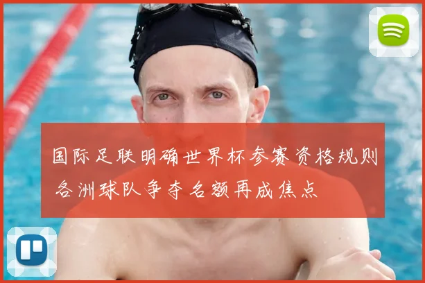 国际足联明确世界杯参赛资格规则 各洲球队争夺名额再成焦点
