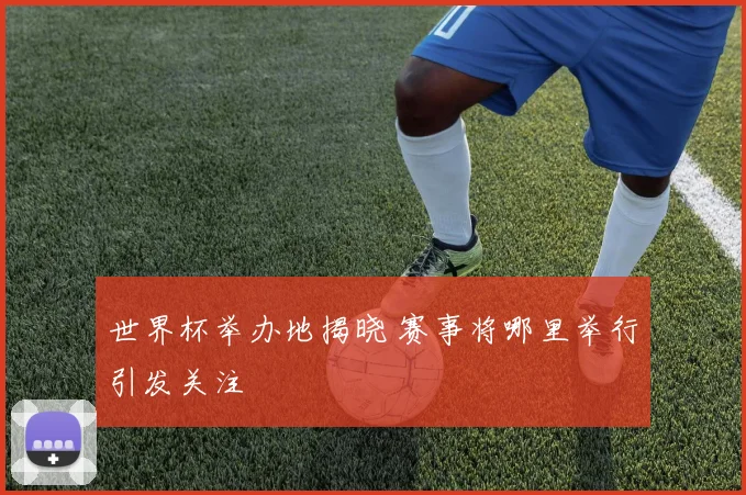 世界杯举办地揭晓 赛事将哪里举行引发关注
