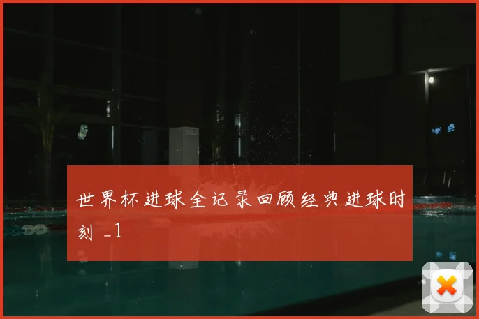 世界杯进球全记录回顾经典进球时刻 _1