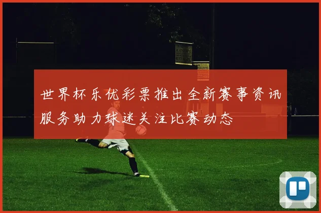 世界杯乐优彩票推出全新赛事资讯服务助力球迷关注比赛动态