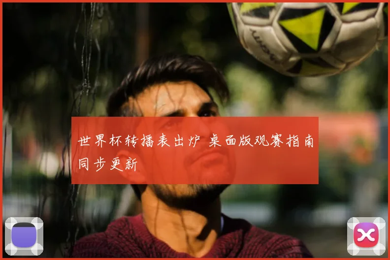 世界杯转播表出炉 桌面版观赛指南同步更新