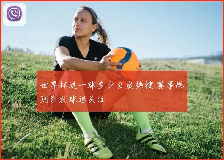 世界杯进一球多少分成热搜 赛事规则引发球迷关注