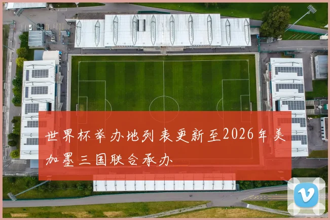 世界杯举办地列表更新至2026年美加墨三国联合承办