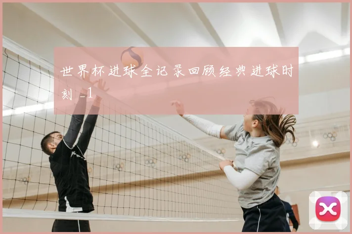 世界杯进球全记录回顾经典进球时刻 _1