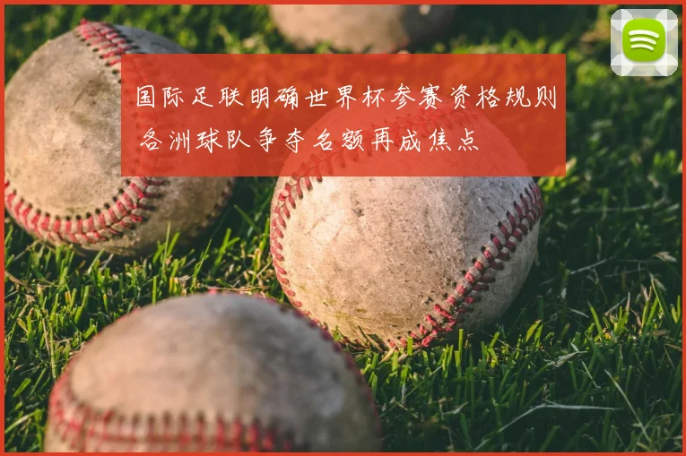 国际足联明确世界杯参赛资格规则 各洲球队争夺名额再成焦点