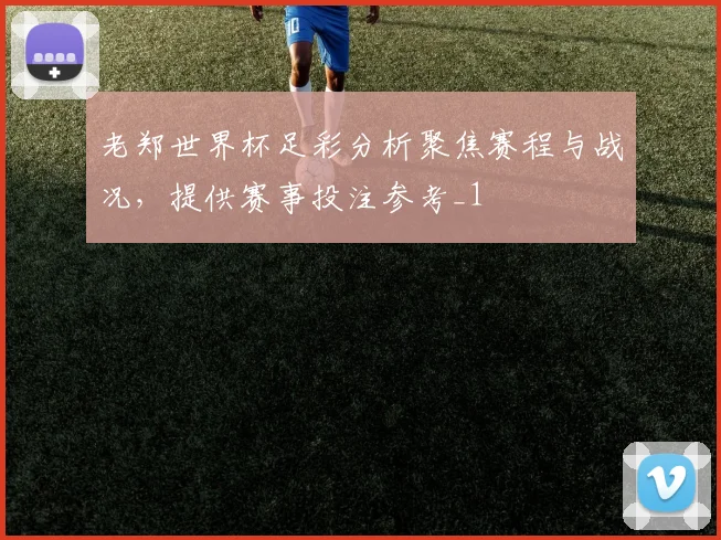 老郑世界杯足彩分析聚焦赛程与战况,提供赛事投注参考_1