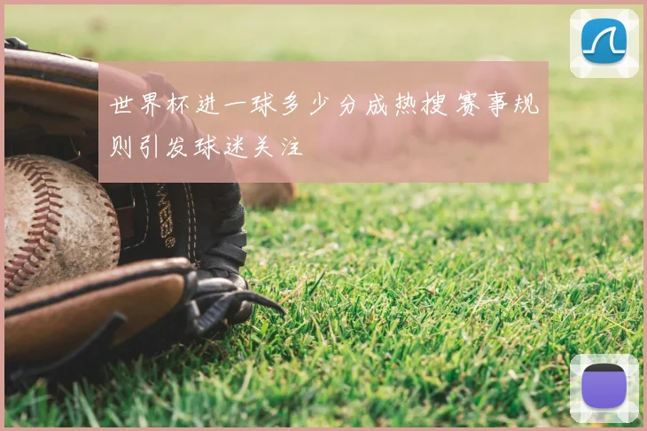 世界杯进一球多少分成热搜 赛事规则引发球迷关注