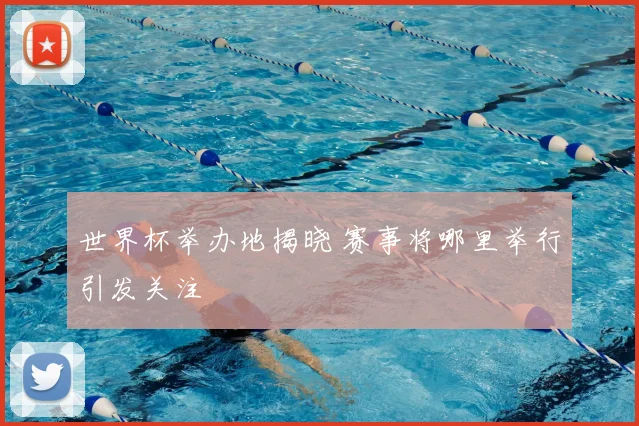 世界杯举办地揭晓 赛事将哪里举行引发关注