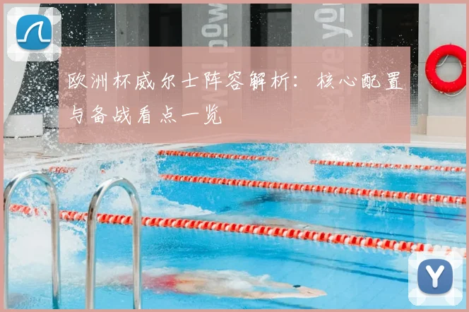 欧洲杯威尔士阵容解析：核心配置与备战看点一览