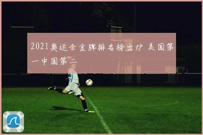 2021奥运会金牌排名榜出炉 美国第一中国第二