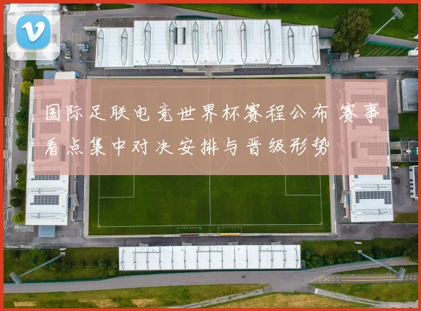 国际足联电竞世界杯赛程公布 赛事看点集中对决安排与晋级形势